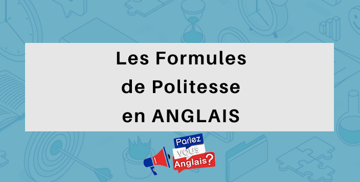 Les Formules De Politesse En Anglais Comment Se Les Approprier