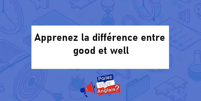 Apprenez la différence entre good et well